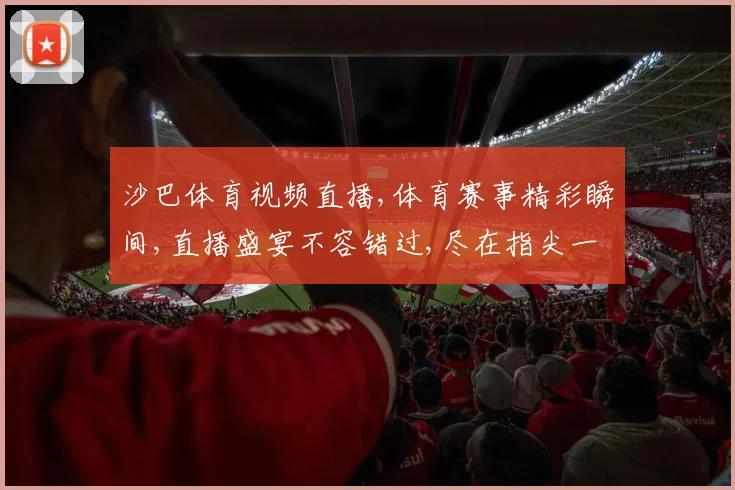 沙巴体育视频直播,体育赛事精彩瞬间,直播盛宴不容错过,尽在指尖一触