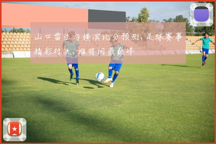 山口雷法与横滨比分预测,足球赛事精彩对决,谁将问鼎巅峰