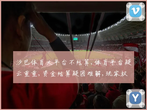 沙巴体育大平台不结算,体育平台疑云重重,资金结算疑团难解,玩家权益何在